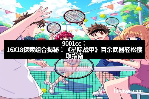 9001cc：16X18探索组合揭秘：《星际战甲》百余武器轻松獲取指南